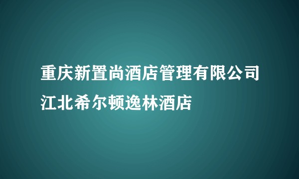 重庆新置尚酒店管理有限公司江北希尔顿逸林酒店
