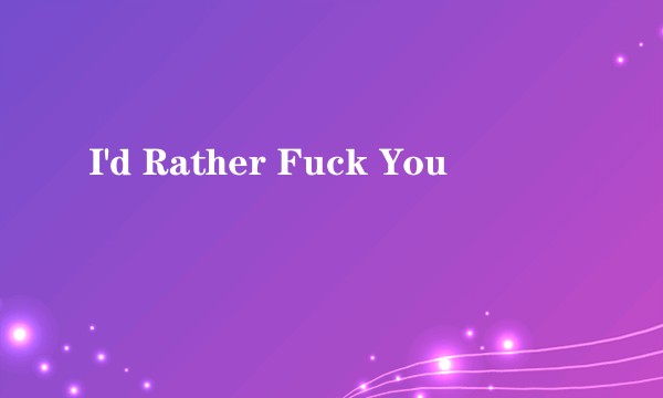 I'd Rather Fuck You