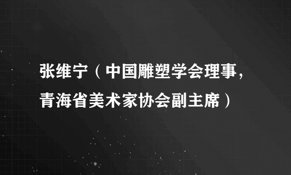 张维宁（中国雕塑学会理事，青海省美术家协会副主席）