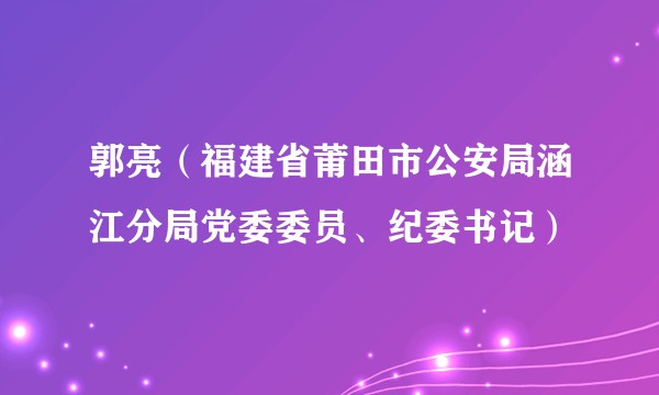 郭亮（福建省莆田市公安局涵江分局党委委员、纪委书记）