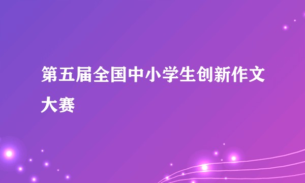 第五届全国中小学生创新作文大赛