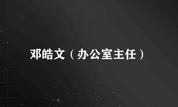 邓皓文（办公室主任）