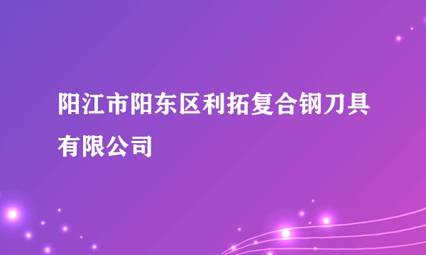 阳江市阳东区利拓复合钢刀具有限公司