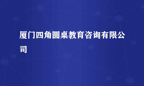 厦门四角圆桌教育咨询有限公司