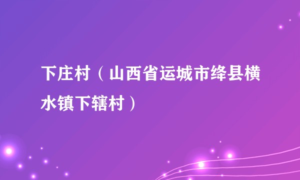 下庄村（山西省运城市绛县横水镇下辖村）