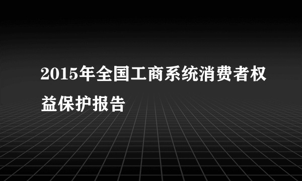 2015年全国工商系统消费者权益保护报告