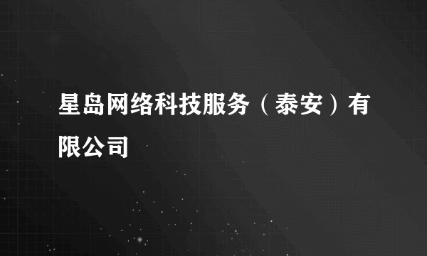 星岛网络科技服务（泰安）有限公司