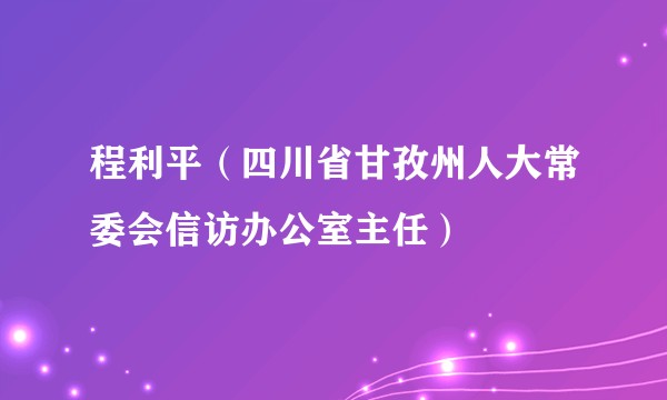 程利平（四川省甘孜州人大常委会信访办公室主任）