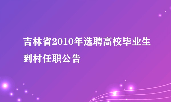 吉林省2010年选聘高校毕业生到村任职公告