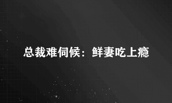 总裁难伺候：鲜妻吃上瘾