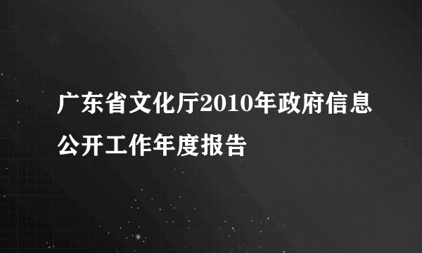 广东省文化厅2010年政府信息公开工作年度报告