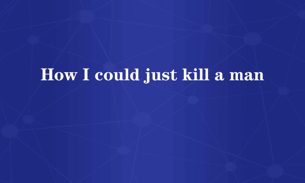 How I could just kill a man
