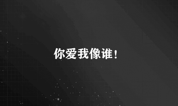 你爱我像谁！