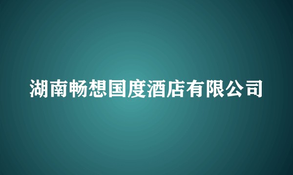 湖南畅想国度酒店有限公司