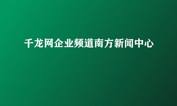 千龙网企业频道南方新闻中心