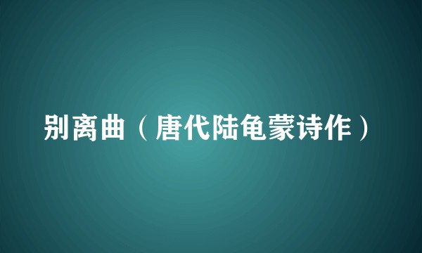 别离曲（唐代陆龟蒙诗作）