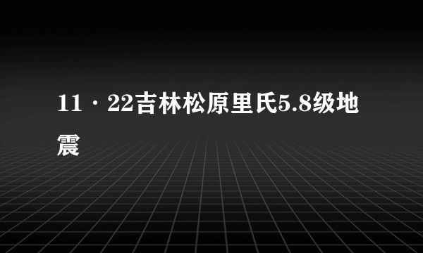 11·22吉林松原里氏5.8级地震