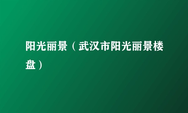 阳光丽景（武汉市阳光丽景楼盘）
