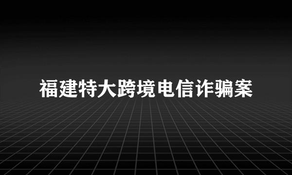 福建特大跨境电信诈骗案