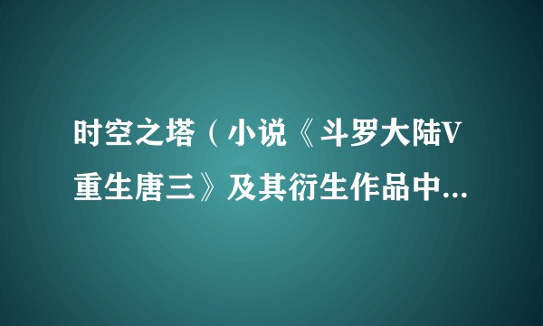 时空之塔（小说《斗罗大陆V重生唐三》及其衍生作品中的物品）