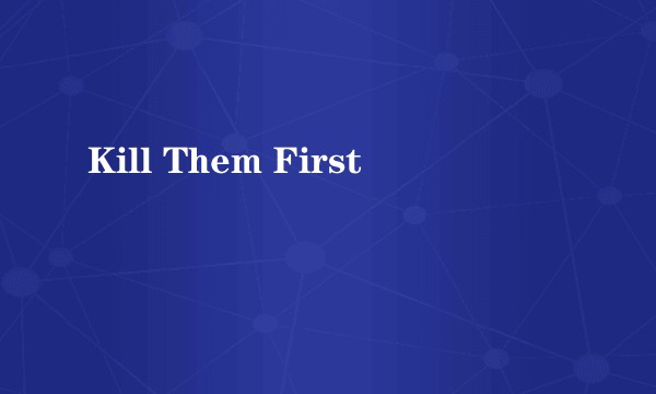 Kill Them First