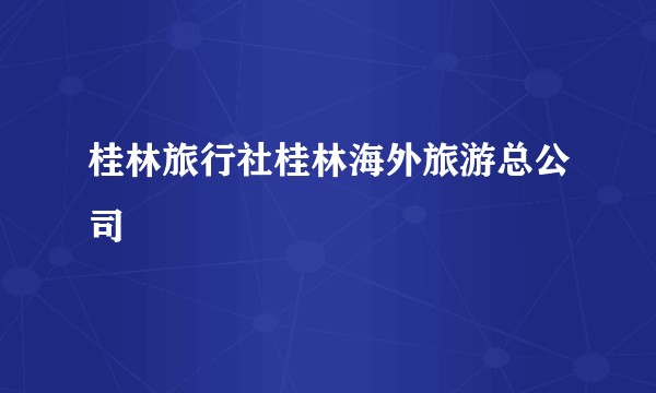 桂林旅行社桂林海外旅游总公司