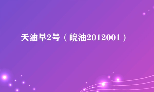 天油早2号（皖油2012001）