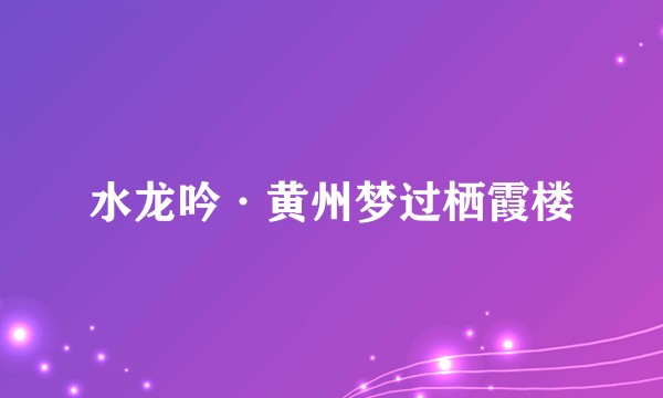 水龙吟·黄州梦过栖霞楼