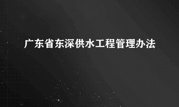 广东省东深供水工程管理办法