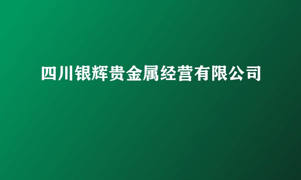 四川银辉贵金属经营有限公司