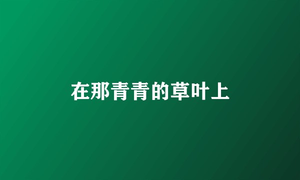 在那青青的草叶上