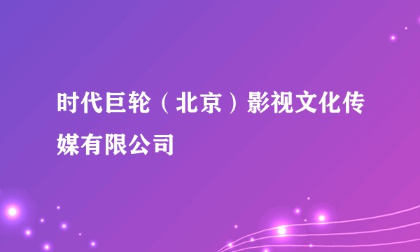 时代巨轮（北京）影视文化传媒有限公司