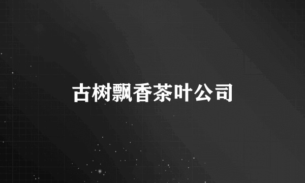 古树飘香茶叶公司