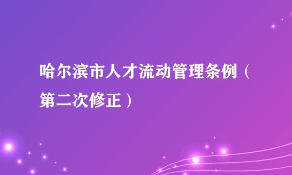 哈尔滨市人才流动管理条例（第二次修正）