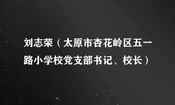 刘志荣（太原市杏花岭区五一路小学校党支部书记、校长）