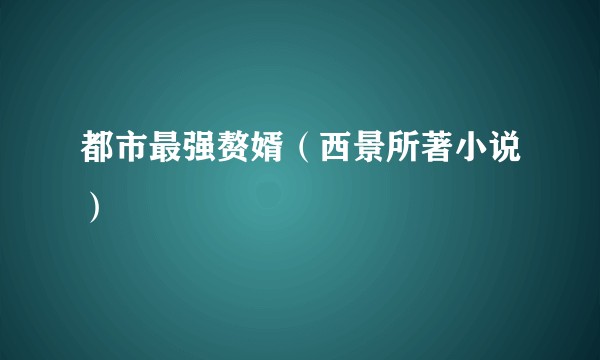 都市最强赘婿（西景所著小说）