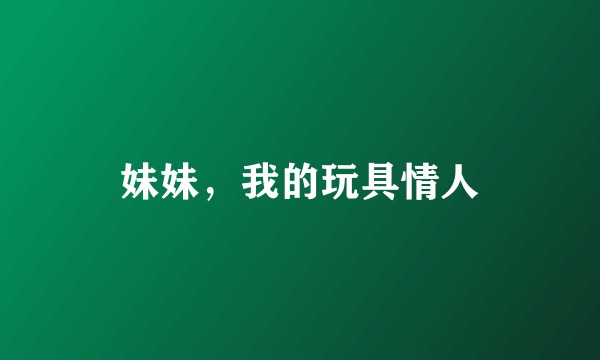 妹妹,我的玩具情人