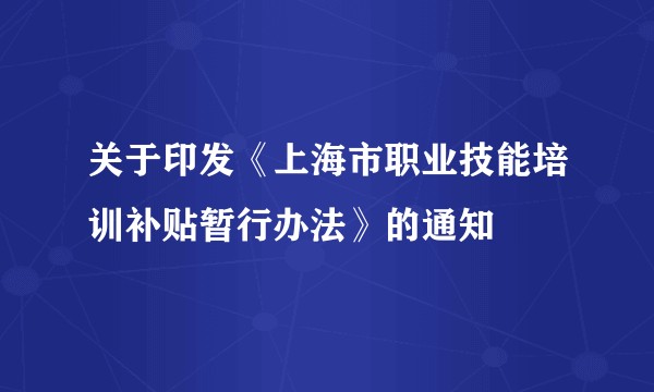 关于印发《上海市职业技能培训补贴暂行办法》的通知