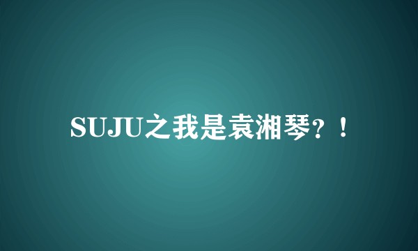 SUJU之我是袁湘琴？!