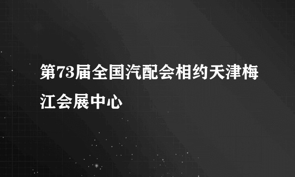 第73届全国汽配会相约天津梅江会展中心