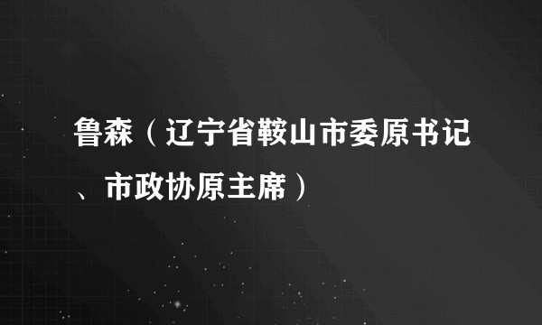 鲁森（辽宁省鞍山市委原书记、市政协原主席）