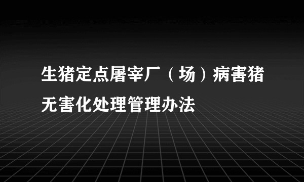 生猪定点屠宰厂（场）病害猪无害化处理管理办法