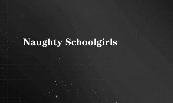 Naughty Schoolgirls