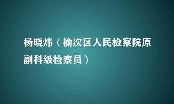 杨晓炜（榆次区人民检察院原副科级检察员）