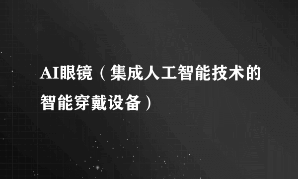 AI眼镜（集成人工智能技术的智能穿戴设备）
