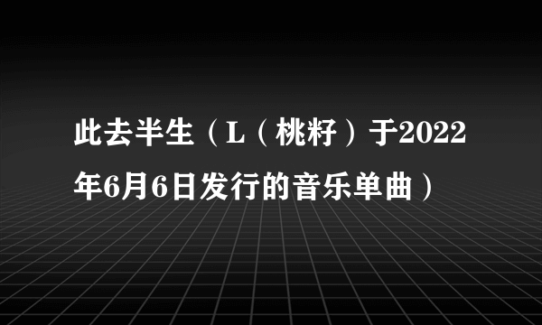 此去半生（L（桃籽）于2022年6月6日发行的音乐单曲）