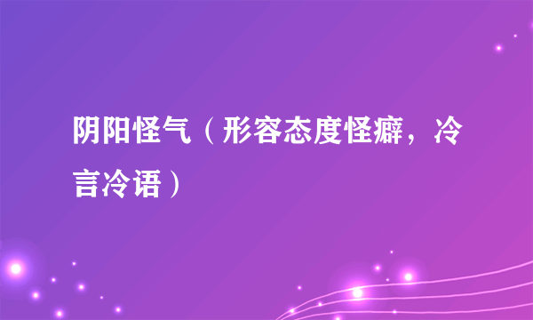 阴阳怪气（形容态度怪癖，冷言冷语）