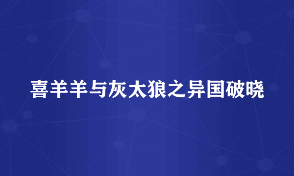 喜羊羊与灰太狼之异国破晓