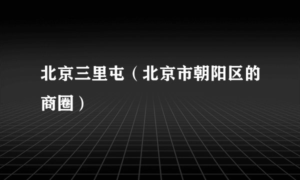 北京三里屯（北京市朝阳区的商圈）