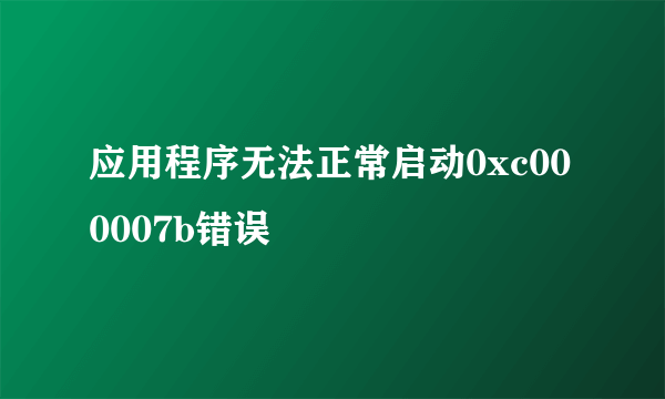 应用程序无法正常启动0xc000007b错误